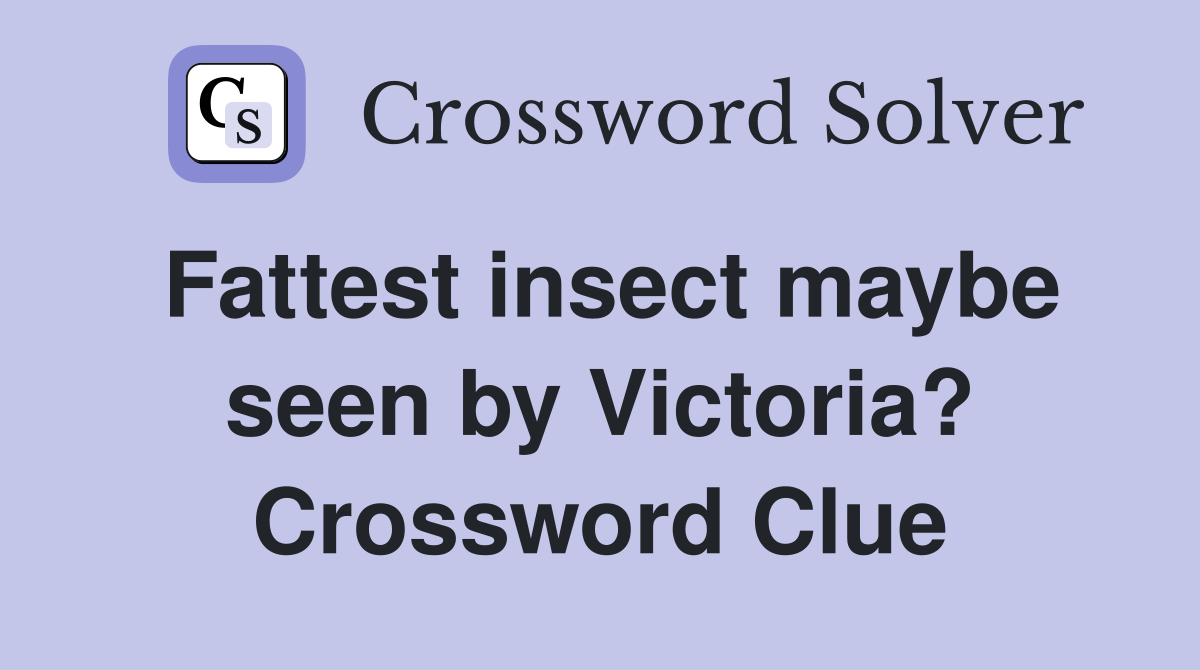 Fattest insect maybe seen by Victoria? Crossword Clue