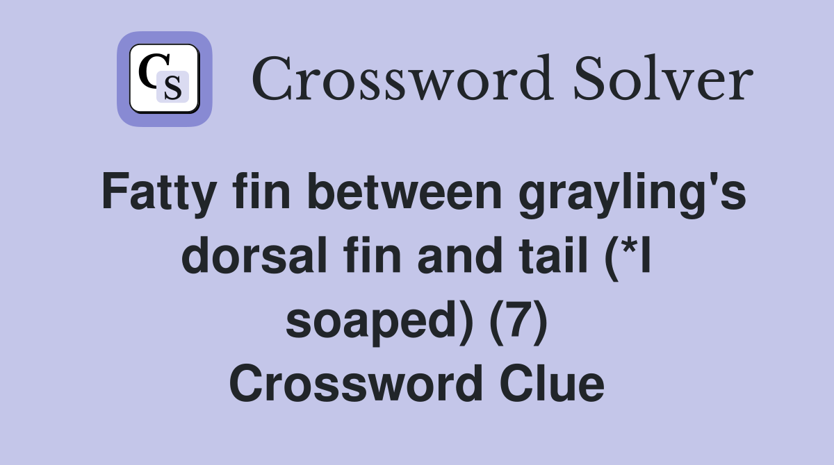 Fatty fin between grayling's dorsal fin and tail (*l soaped) (7) Crossword Clue