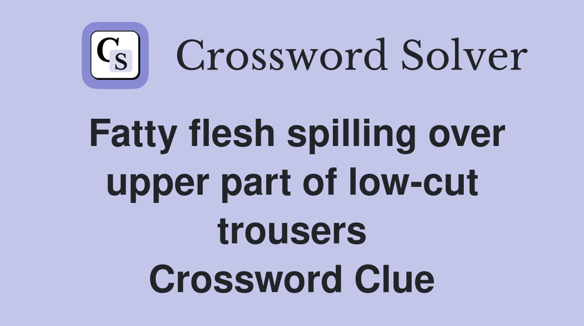 Fatty flesh spilling over upper part of low-cut trousers Crossword Clue