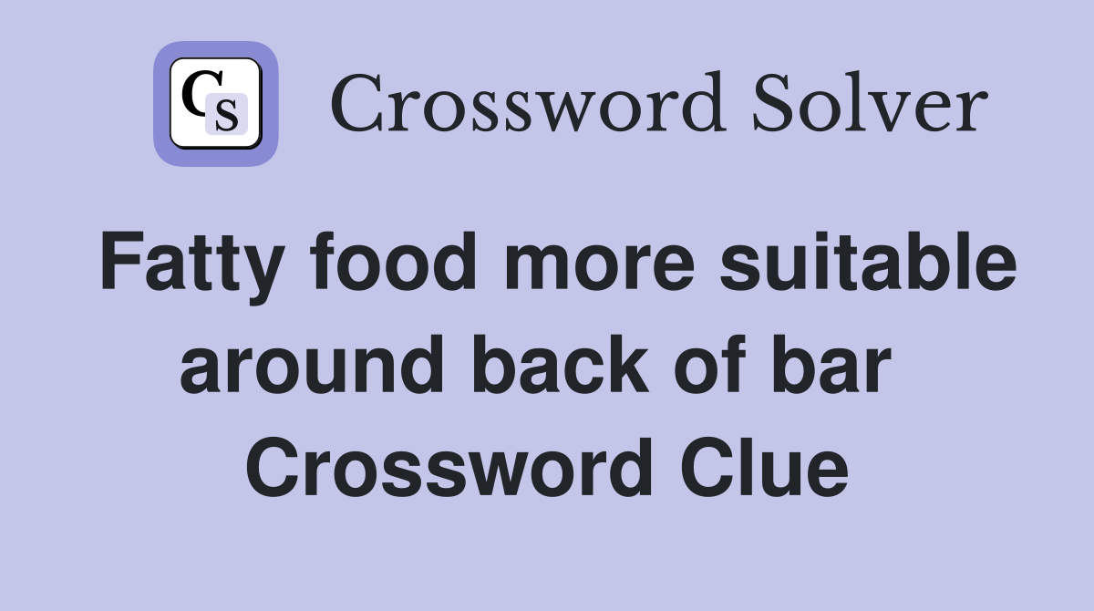 Fatty food more suitable around back of bar  Crossword Clue