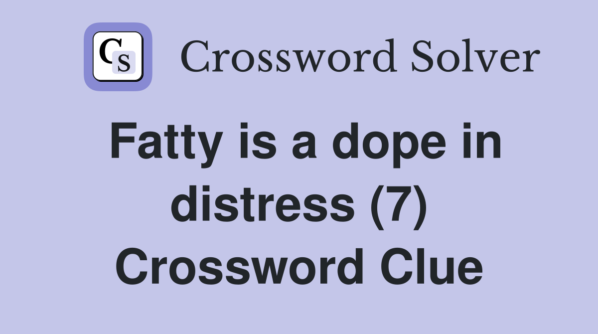 Fatty is a dope in distress (7) Crossword Clue