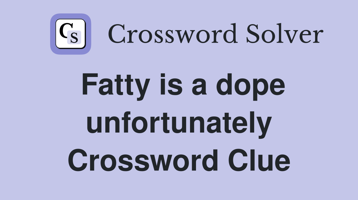 Fatty is a dope unfortunately Crossword Clue