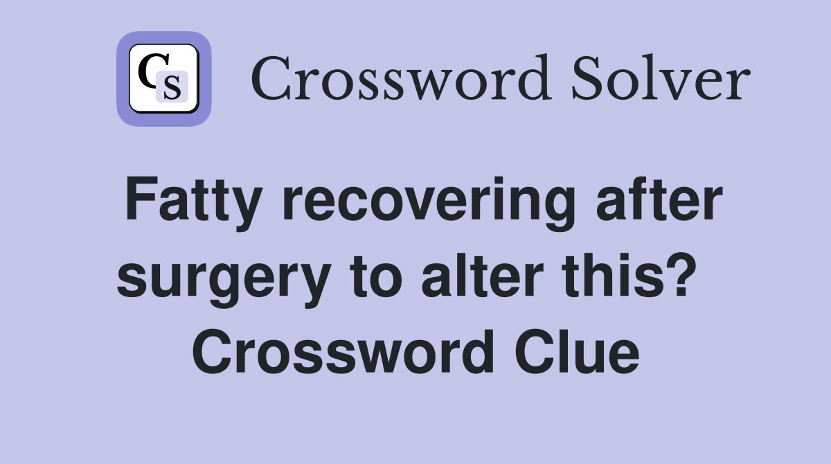 Fatty recovering after surgery to alter this?  Crossword Clue