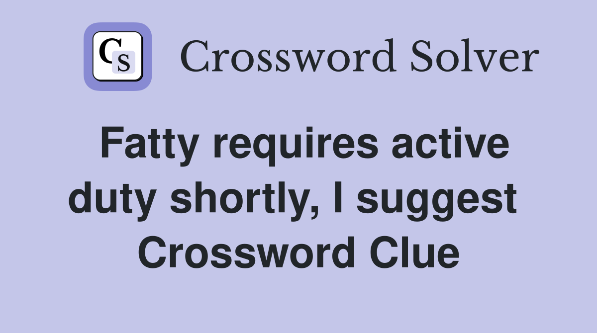 Fatty requires active duty shortly, I suggest  Crossword Clue