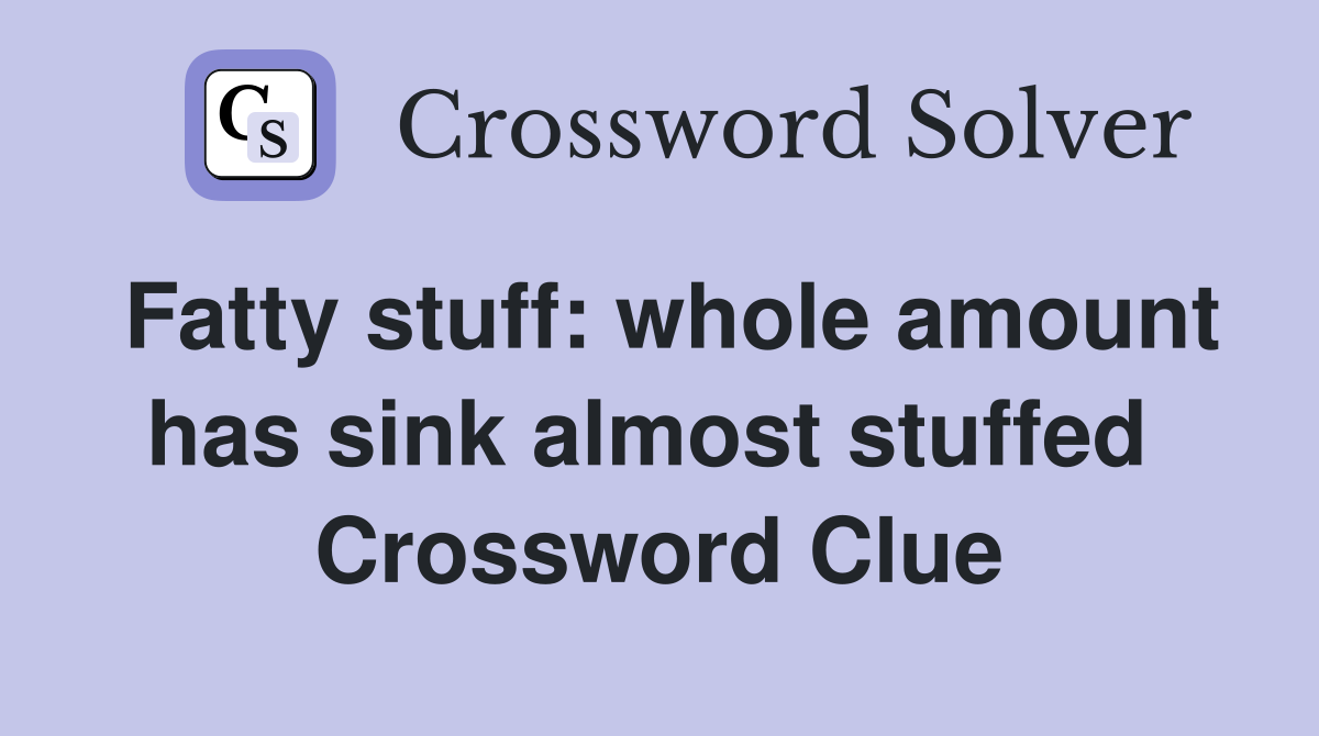 Fatty stuff: whole amount has sink almost stuffed  Crossword Clue