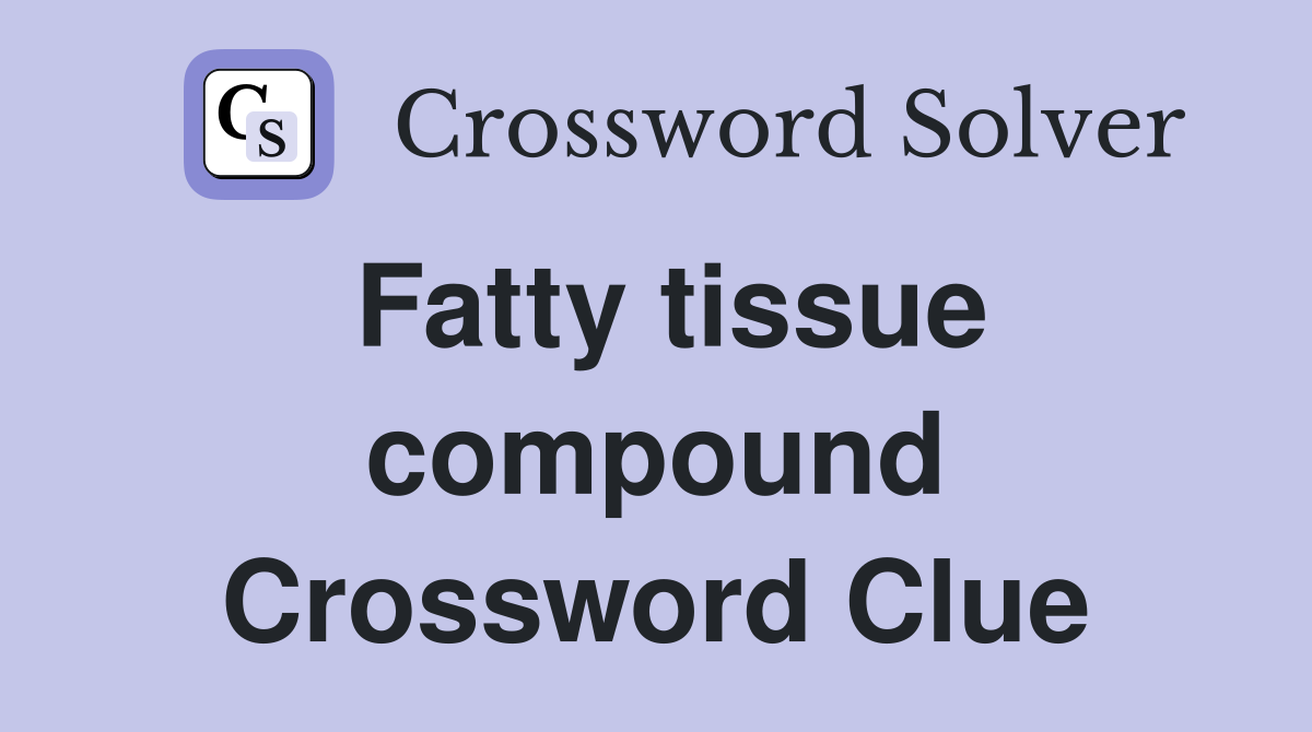 Fatty tissue compound Crossword Clue