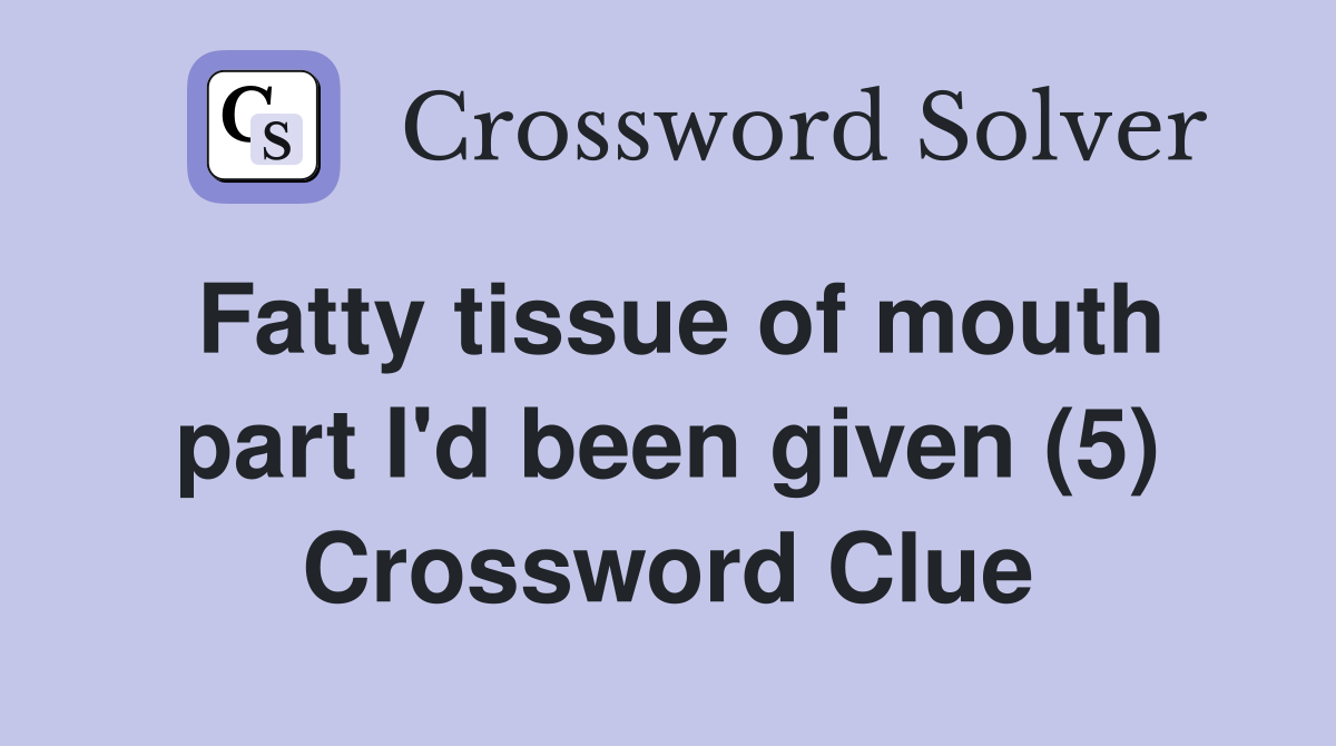 Fatty tissue of mouth part I'd been given (5) Crossword Clue