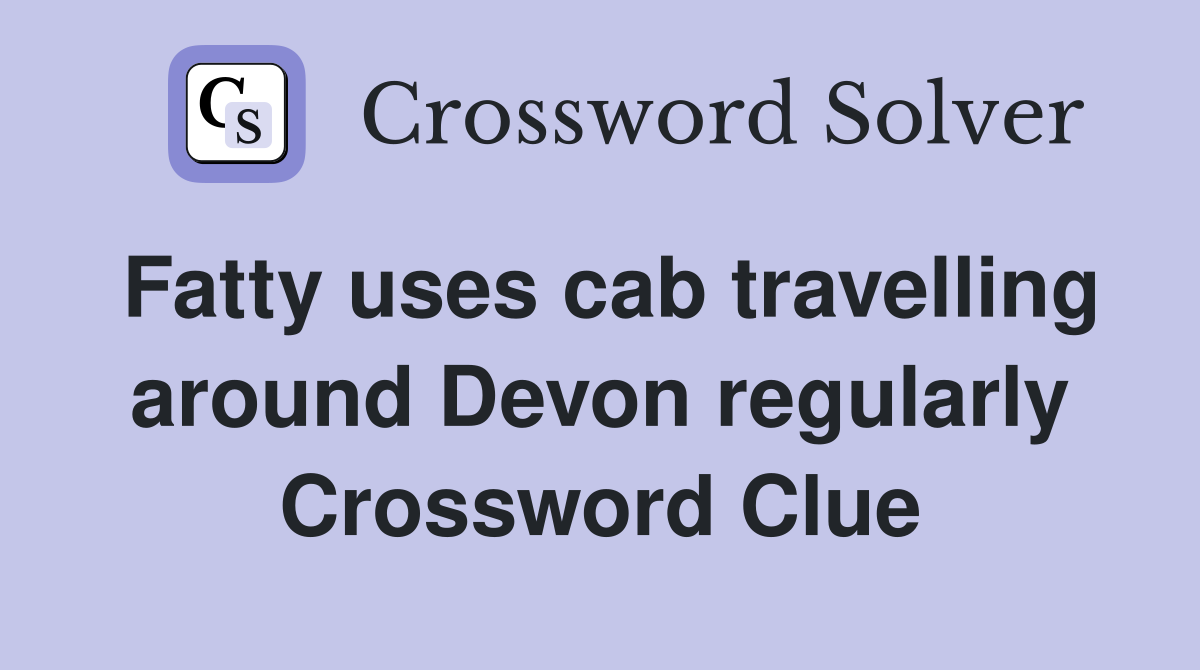 Fatty uses cab travelling around Devon regularly Crossword Clue