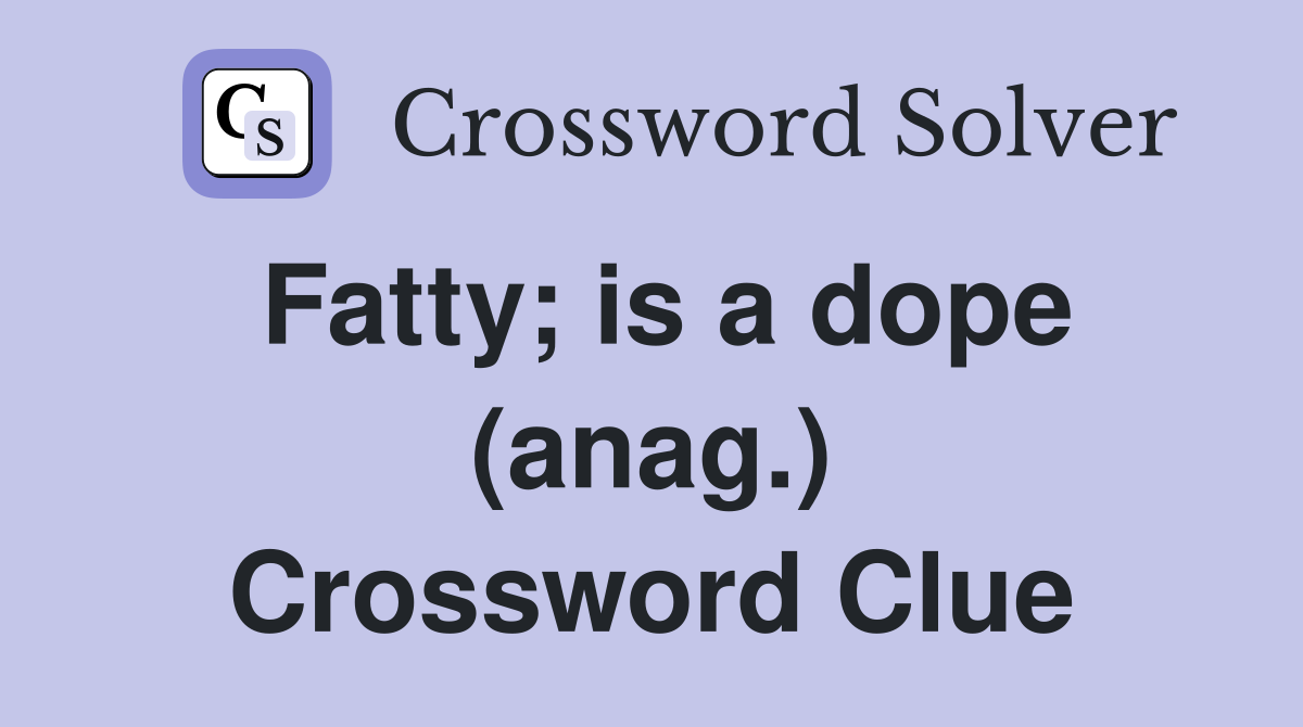 Fatty; is a dope (anag.) Crossword Clue