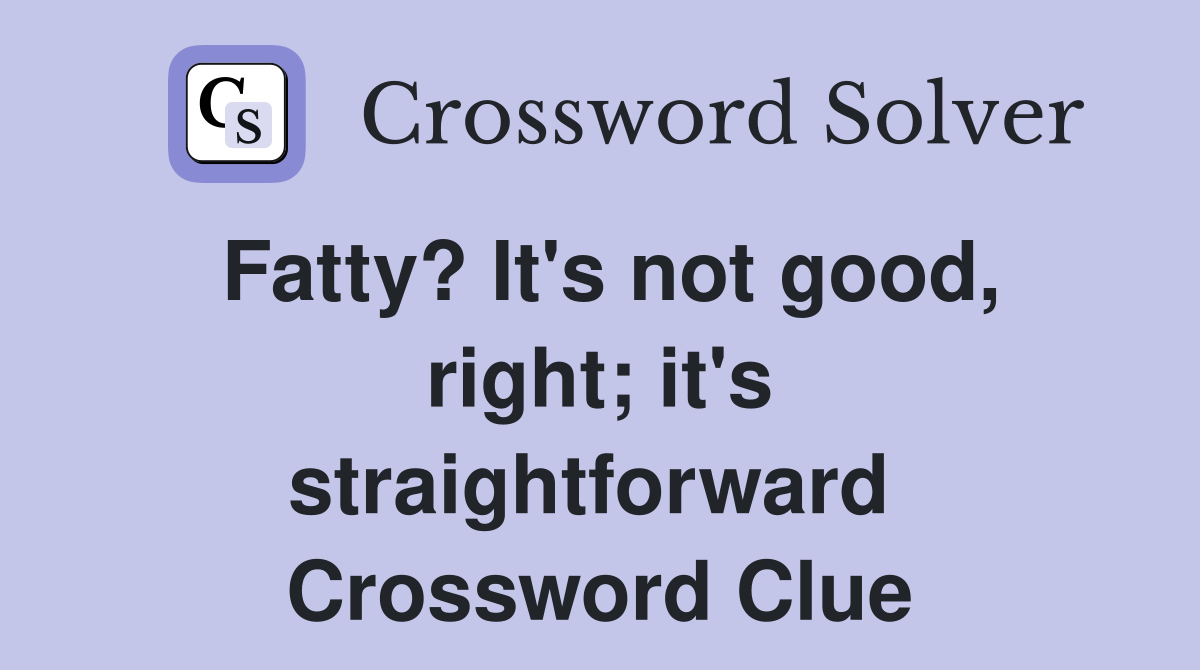 Fatty? It's not good, right; it's straightforward  Crossword Clue