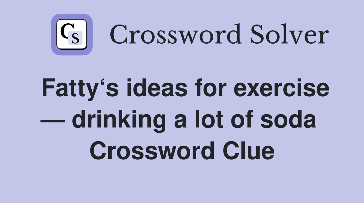 Fatty‘s ideas for exercise — drinking a lot of soda  Crossword Clue