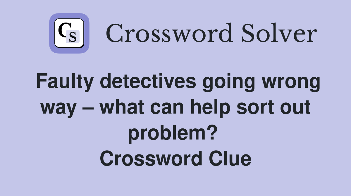 Faulty detectives going wrong way – what can help sort out problem?  Crossword Clue