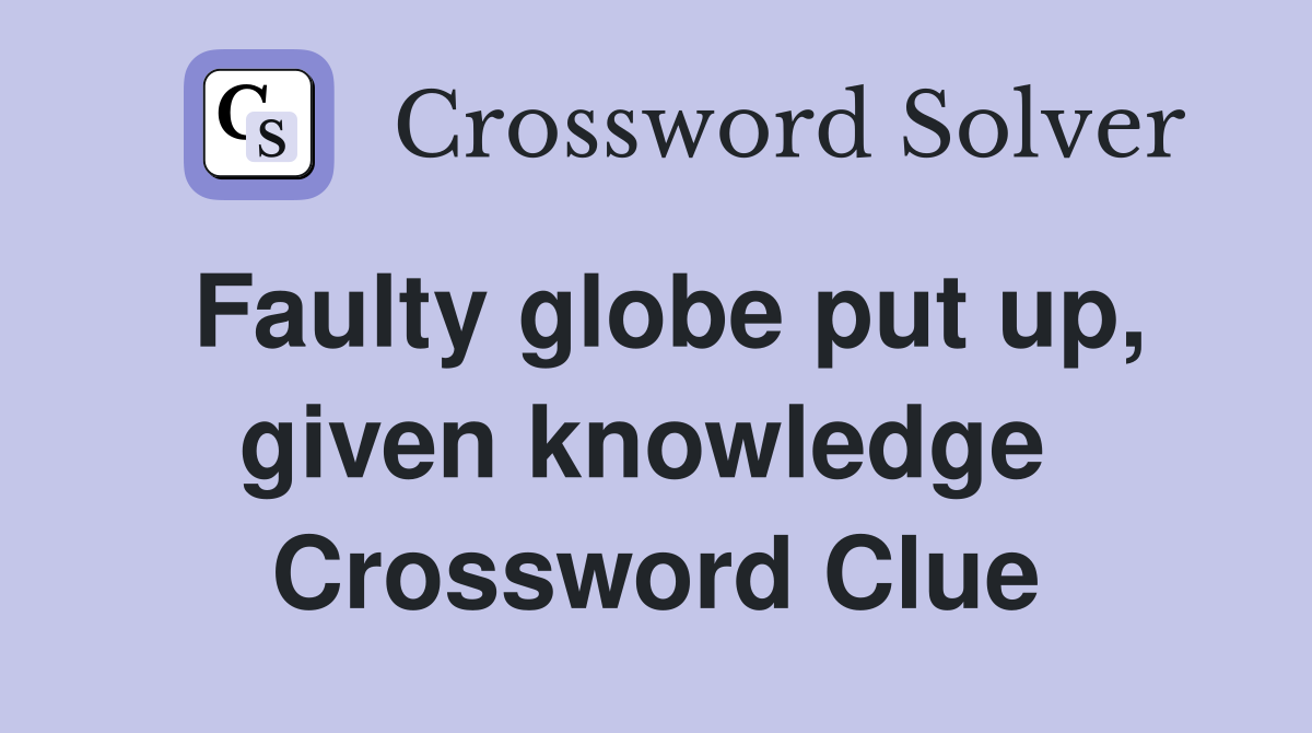 Faulty globe put up, given knowledge  Crossword Clue