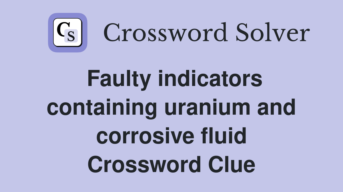 Faulty indicators containing uranium and corrosive fluid Crossword Clue