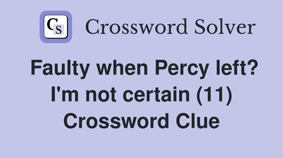 Faulty when Percy left? I'm not certain (11) Crossword Clue