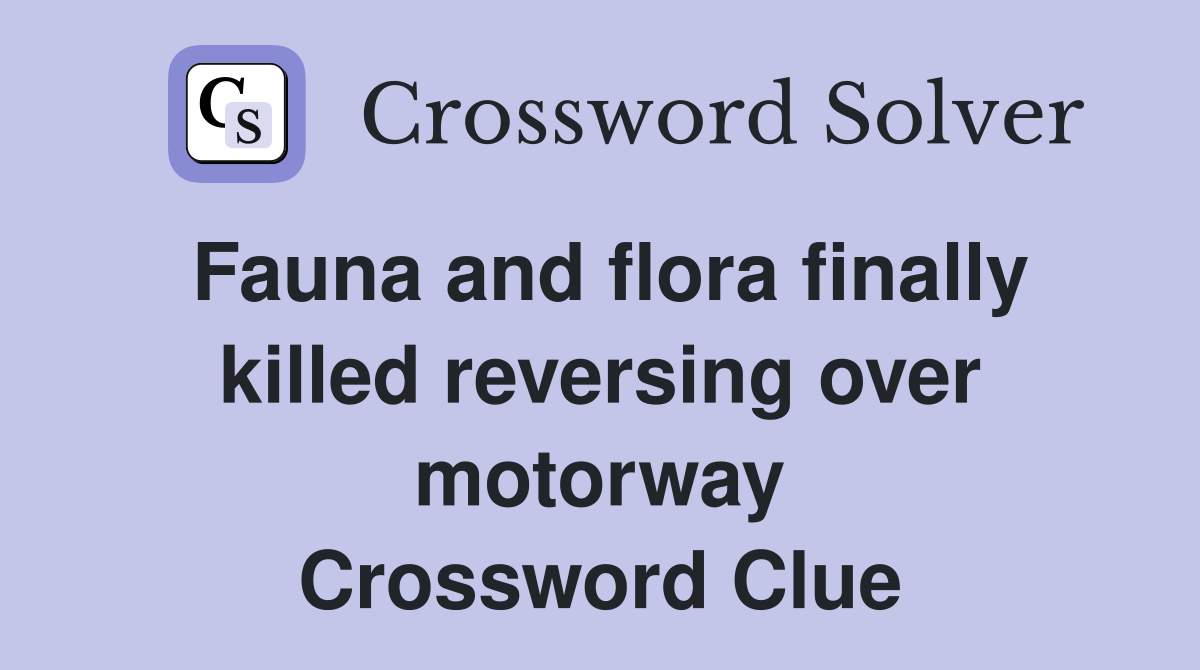 Fauna and flora finally killed reversing over motorway Crossword Clue