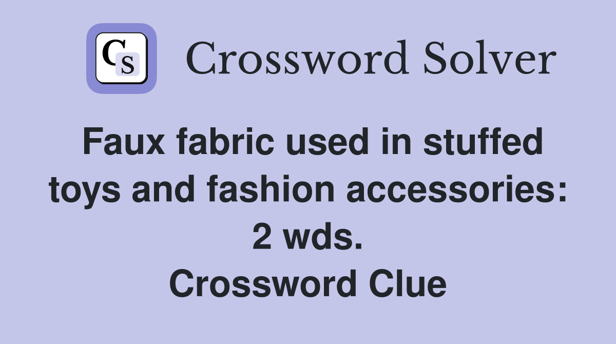 Faux fabric used in stuffed toys and fashion accessories: 2 wds. Crossword Clue