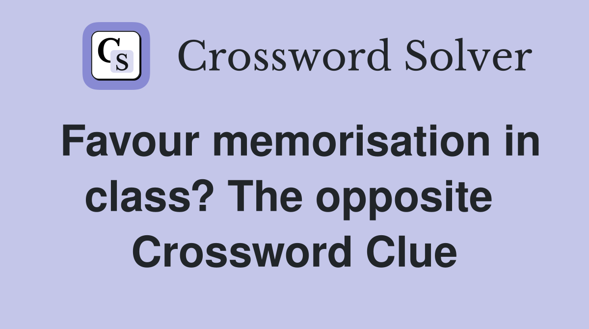 Favour memorisation in class? The opposite  Crossword Clue