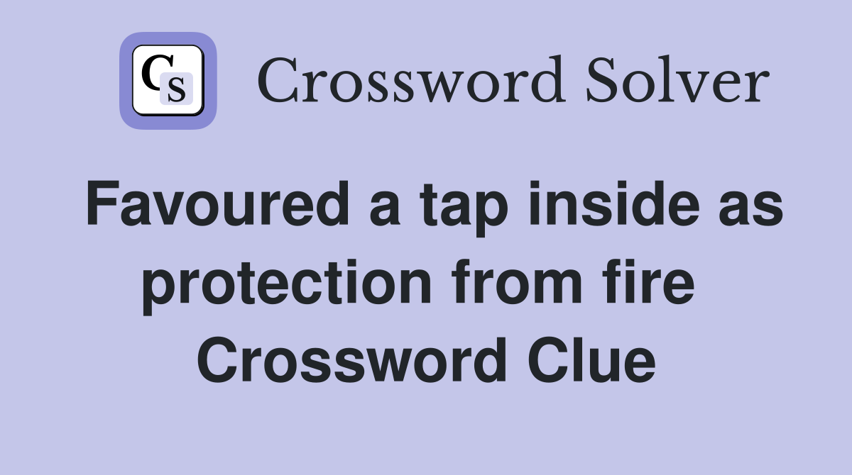 Favoured a tap inside as protection from fire  Crossword Clue