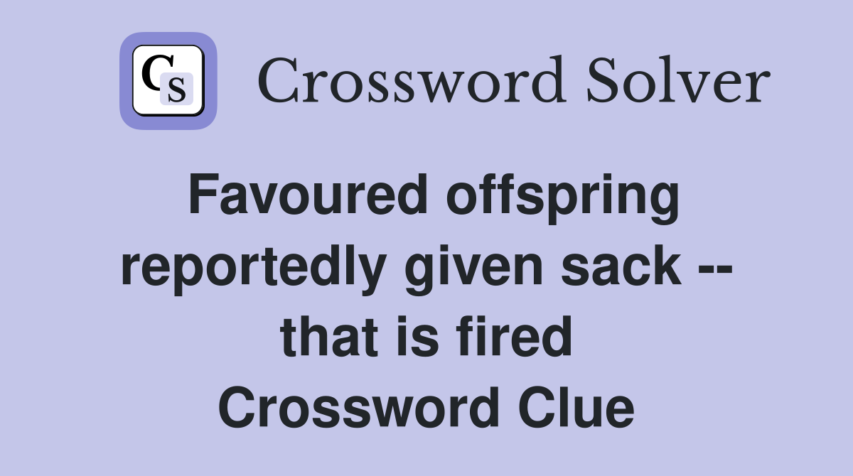 Favoured offspring reportedly given sack -- that is fired Crossword Clue