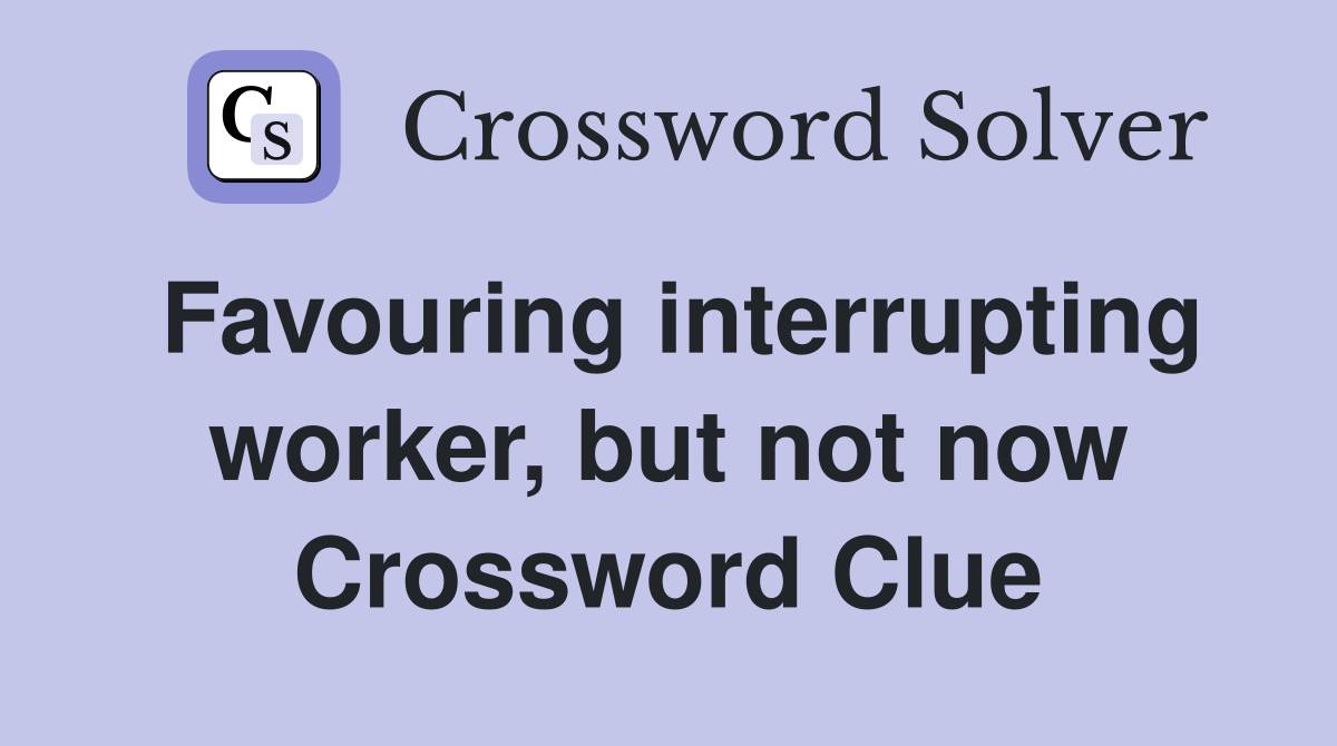 Favouring interrupting worker, but not now Crossword Clue