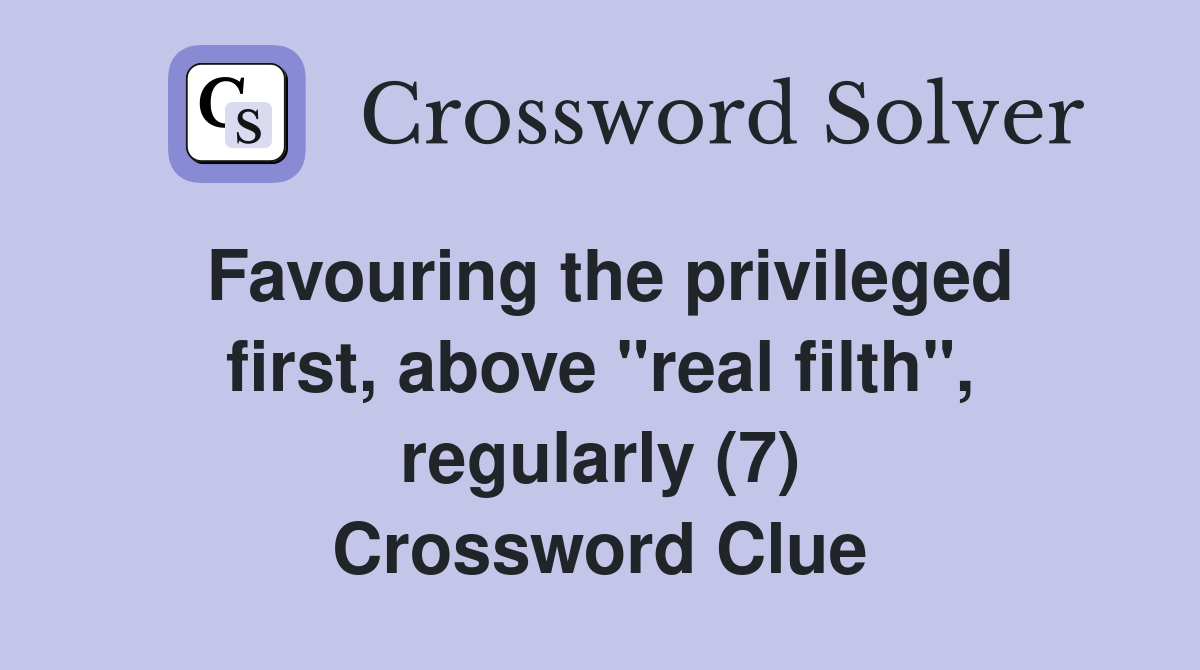 Favouring the privileged first, above "real filth", regularly (7) Crossword Clue