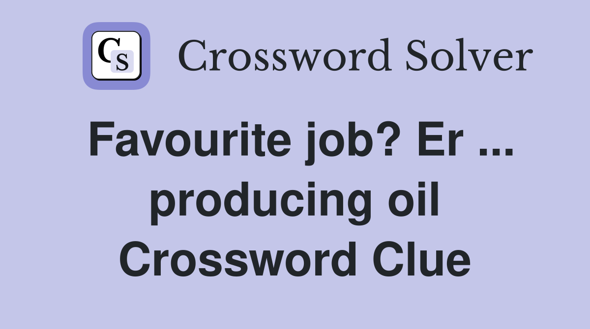 Favourite job? Er ... producing oil Crossword Clue