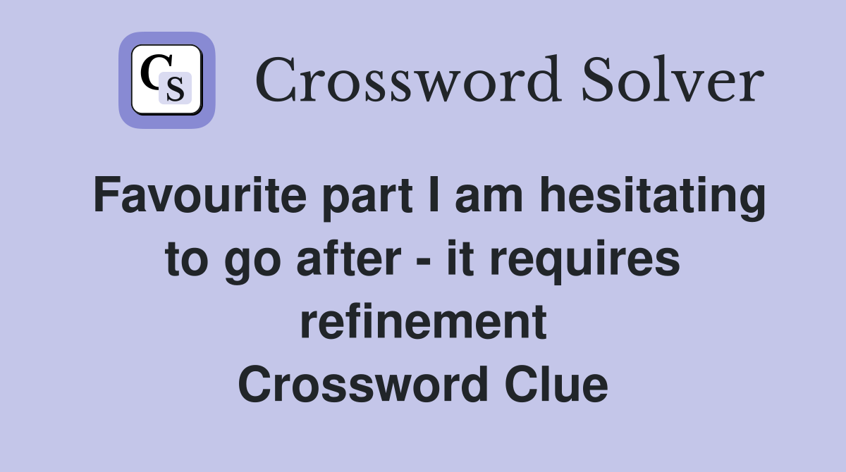 Favourite part I am hesitating to go after - it requires refinement Crossword Clue
