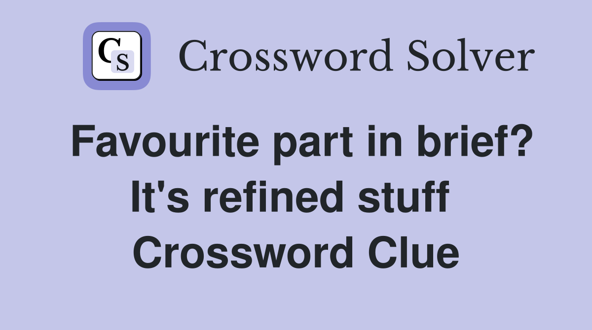 Favourite part in brief? It's refined stuff  Crossword Clue
