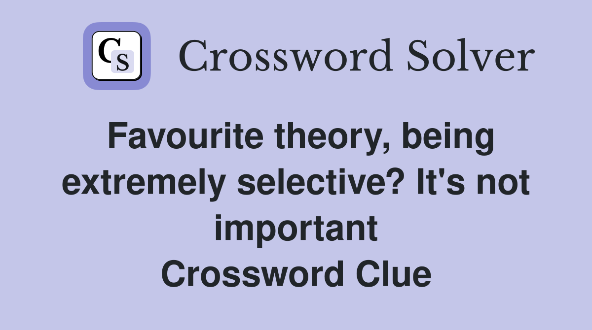 Favourite theory, being extremely selective? It's not important Crossword Clue