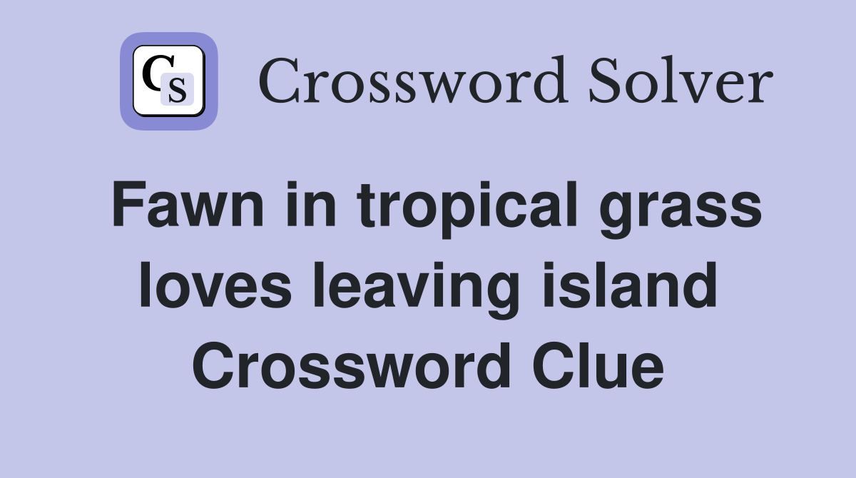 Fawn in tropical grass loves leaving island Crossword Clue