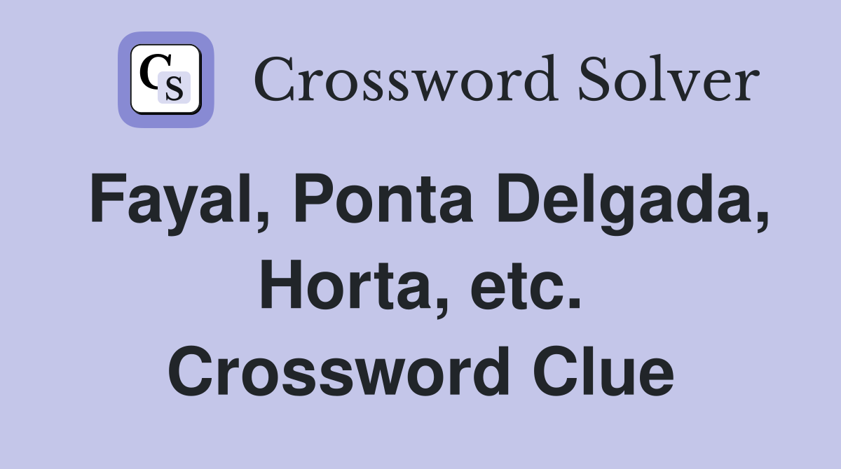 Fayal, Ponta Delgada, Horta, etc. Crossword Clue