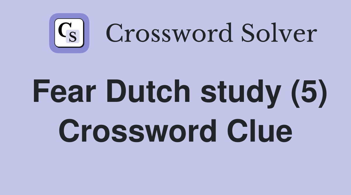 Fear Dutch study (5) Crossword Clue