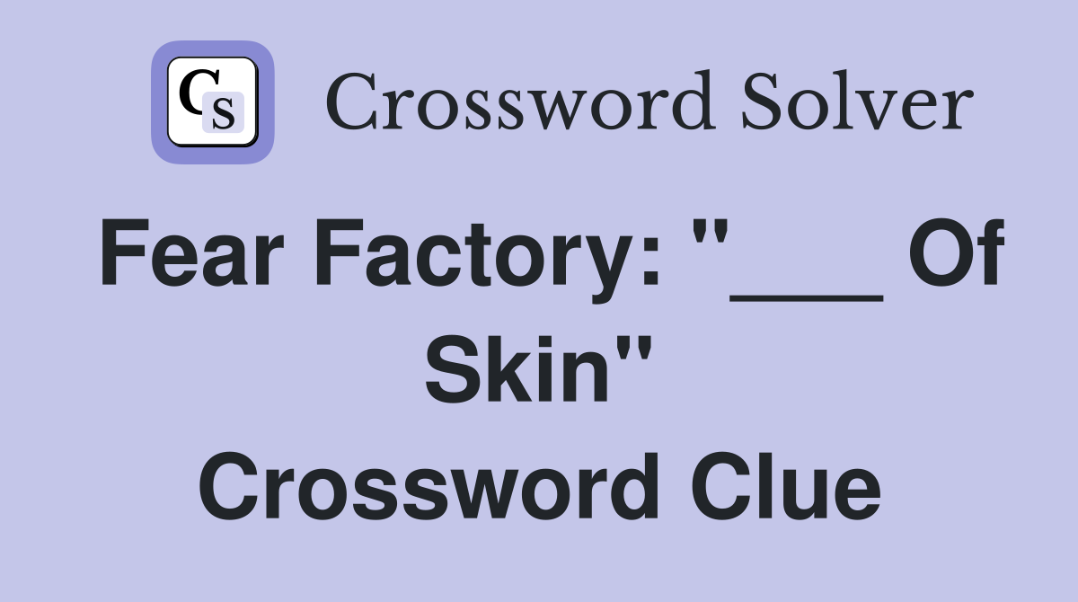 Fear Factory: "___ Of Skin" Crossword Clue