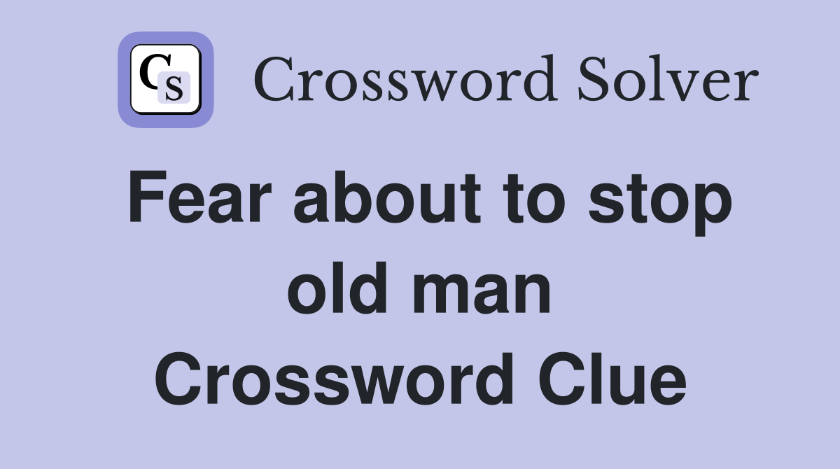 Fear about to stop old man Crossword Clue