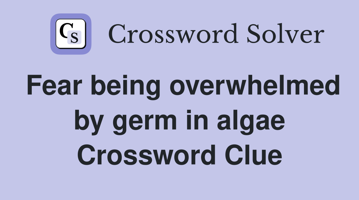 Fear being overwhelmed by germ in algae Crossword Clue