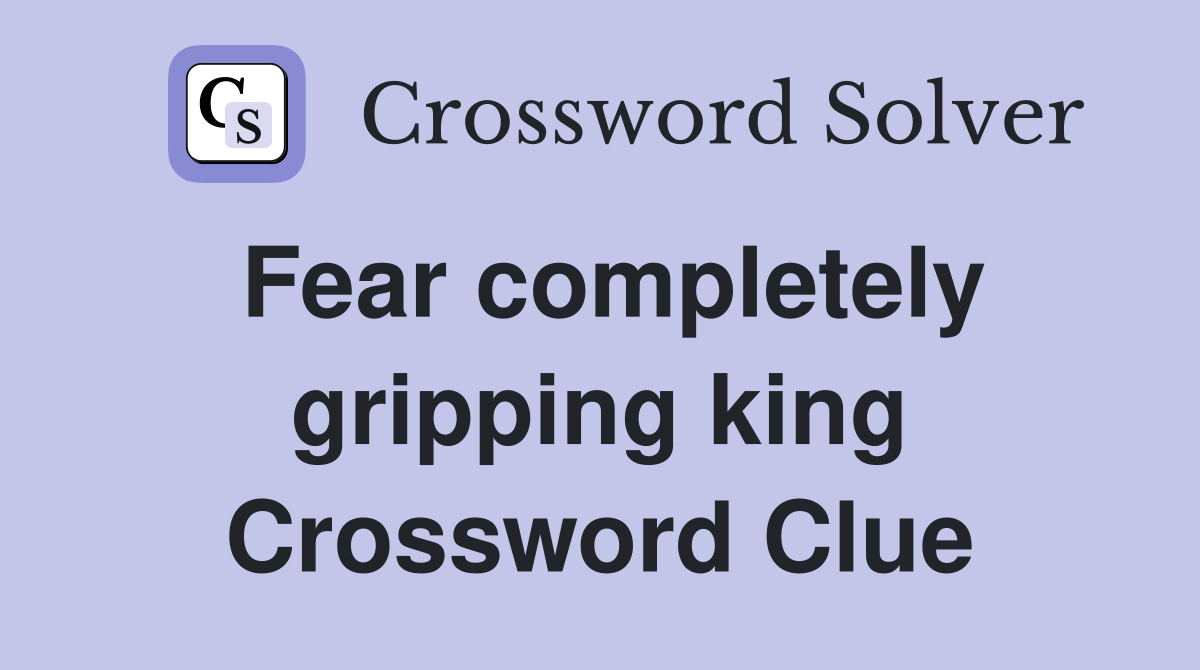 Fear completely gripping king Crossword Clue