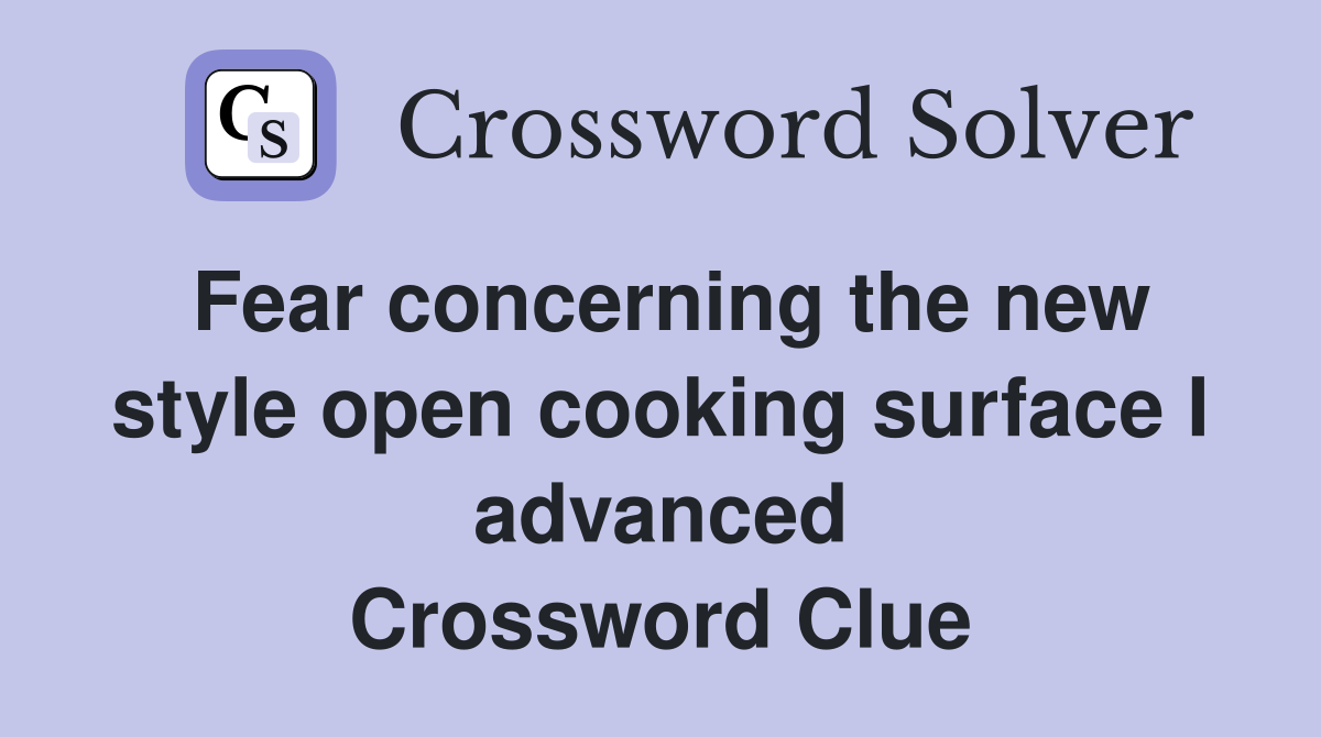 Fear concerning the new style open cooking surface I advanced Crossword Clue