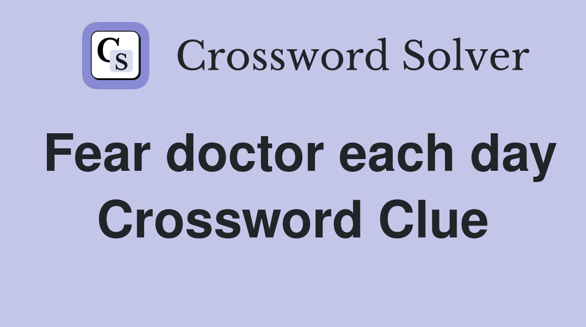Fear doctor each day Crossword Clue