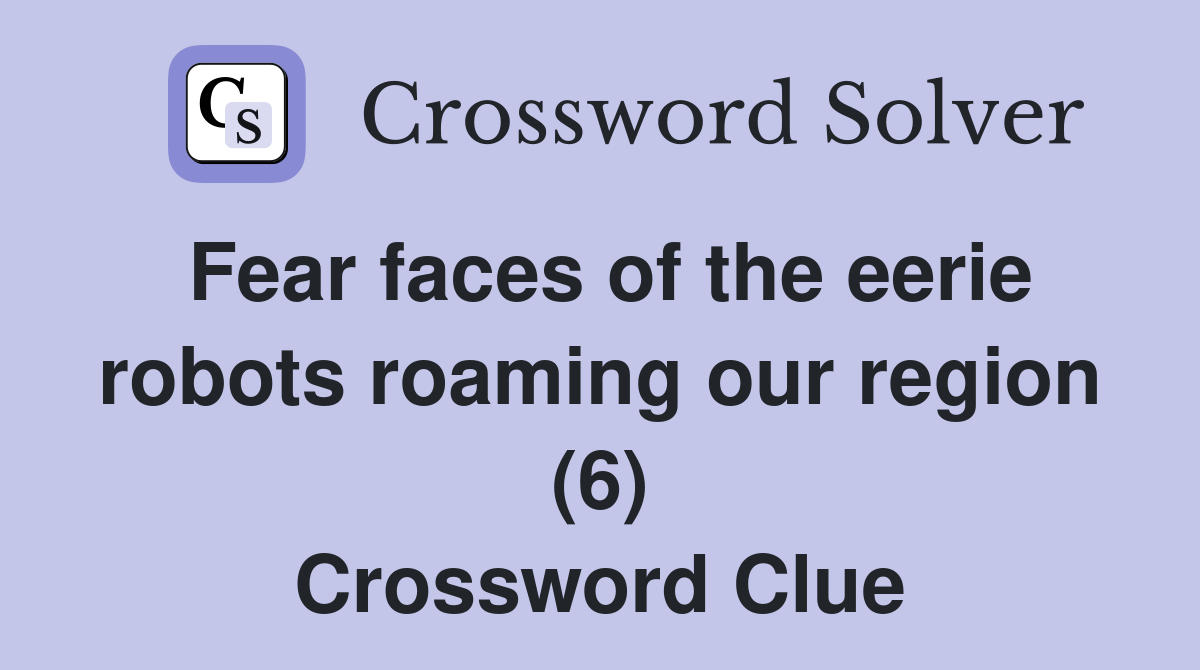 Fear faces of the eerie robots roaming our region (6) Crossword Clue
