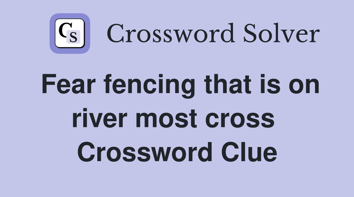 Fear fencing that is on river most cross  Crossword Clue