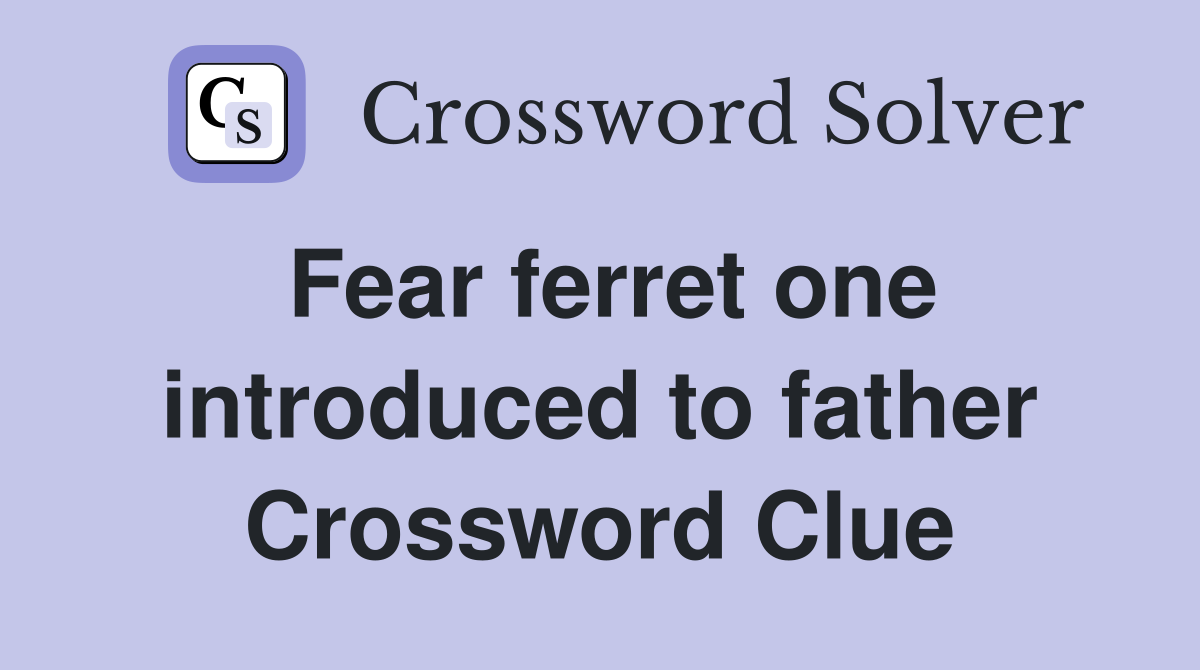 Fear ferret one introduced to father Crossword Clue