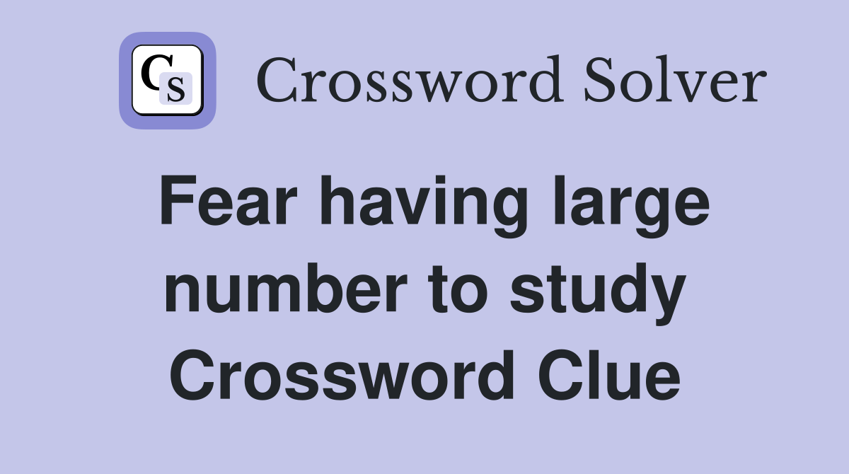 Fear having large number to study Crossword Clue