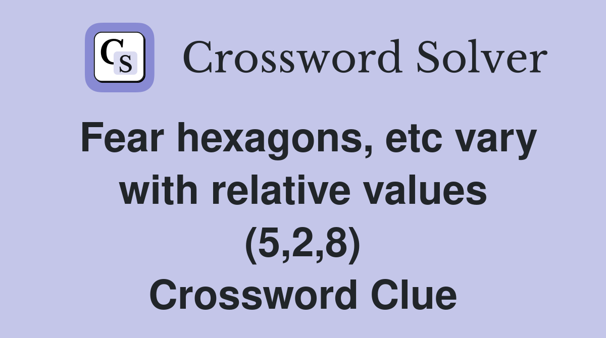 Fear hexagons, etc vary with relative values (5,2,8) Crossword Clue