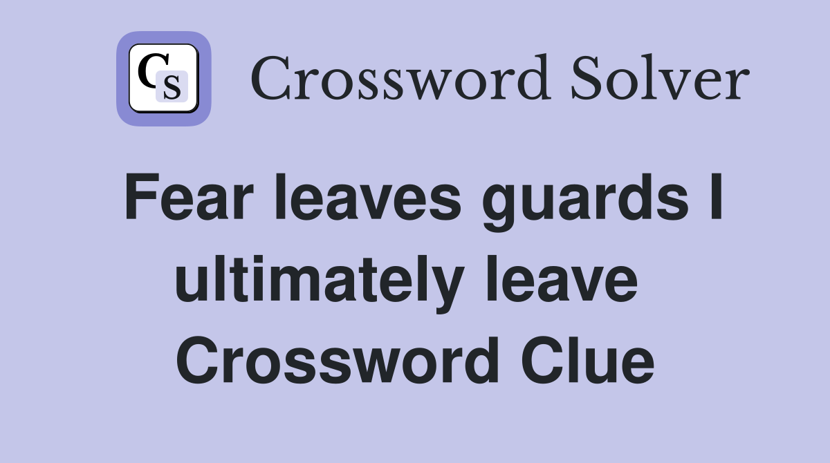 Fear leaves guards I ultimately leave  Crossword Clue