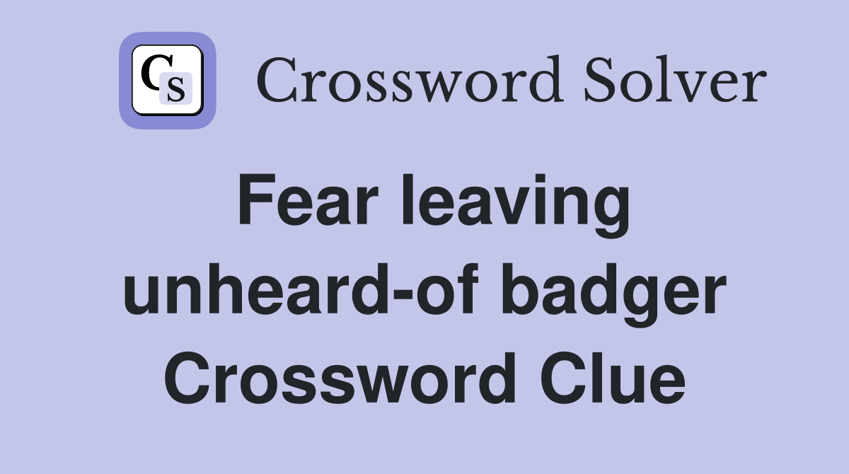 Fear leaving unheard-of badger Crossword Clue