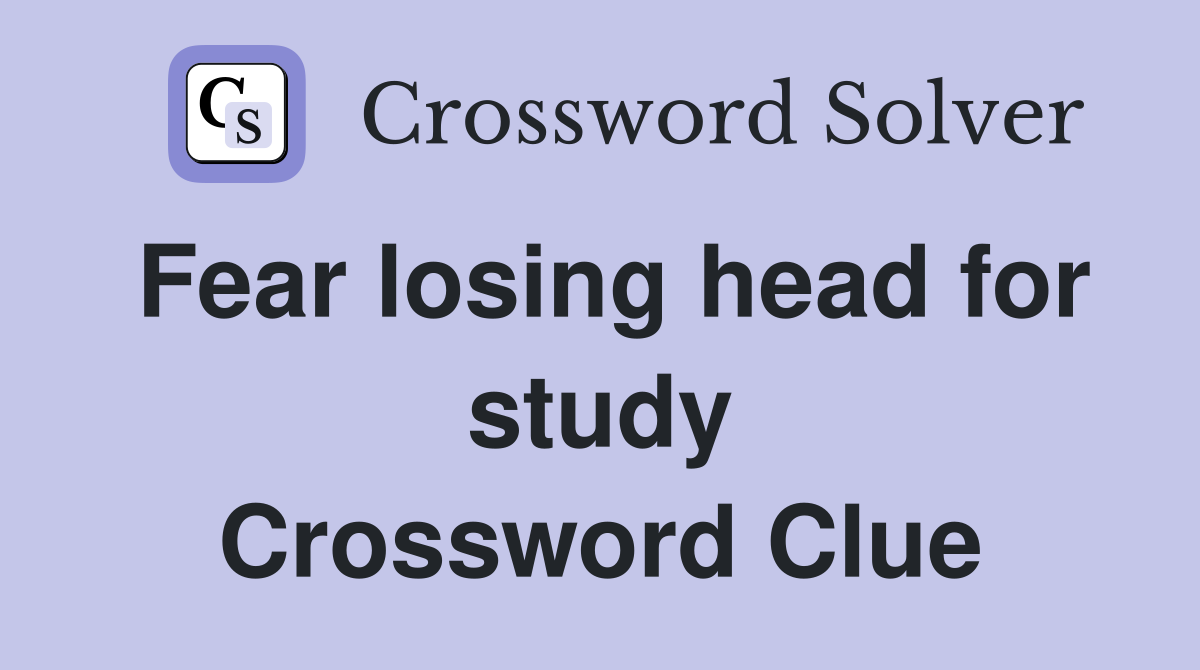 Fear losing head for study Crossword Clue