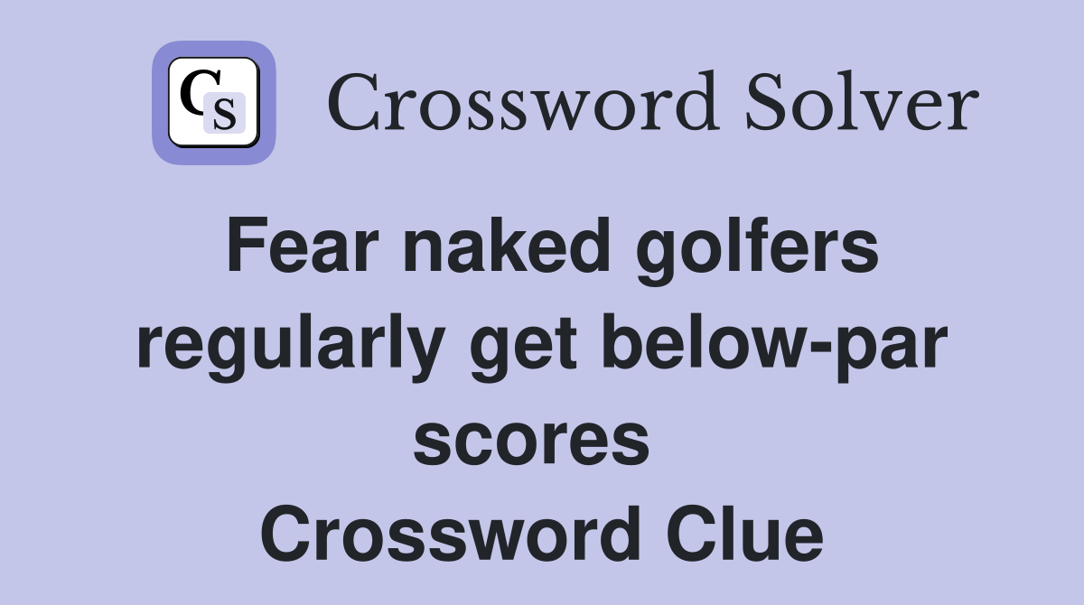 Fear naked golfers regularly get below-par scores  Crossword Clue