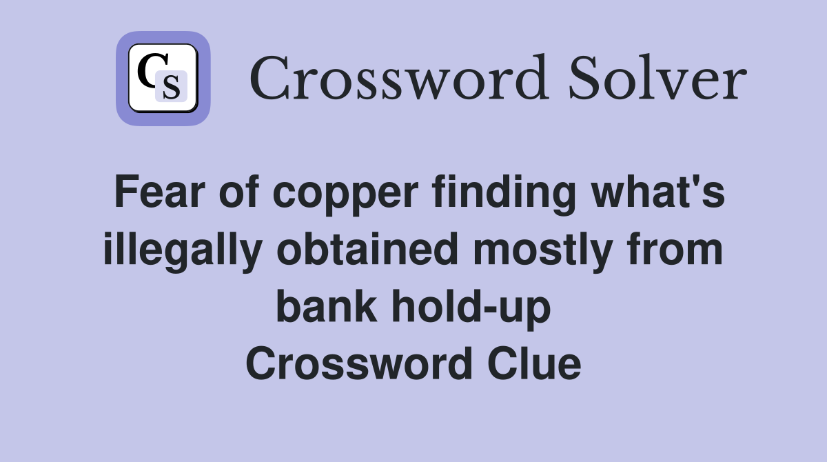 Fear of copper finding what's illegally obtained mostly from bank hold-up Crossword Clue