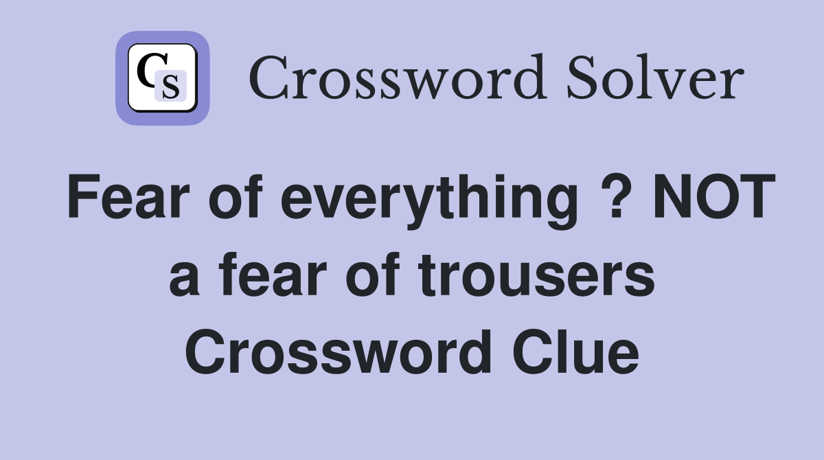 Fear of everything ? NOT a fear of trousers Crossword Clue